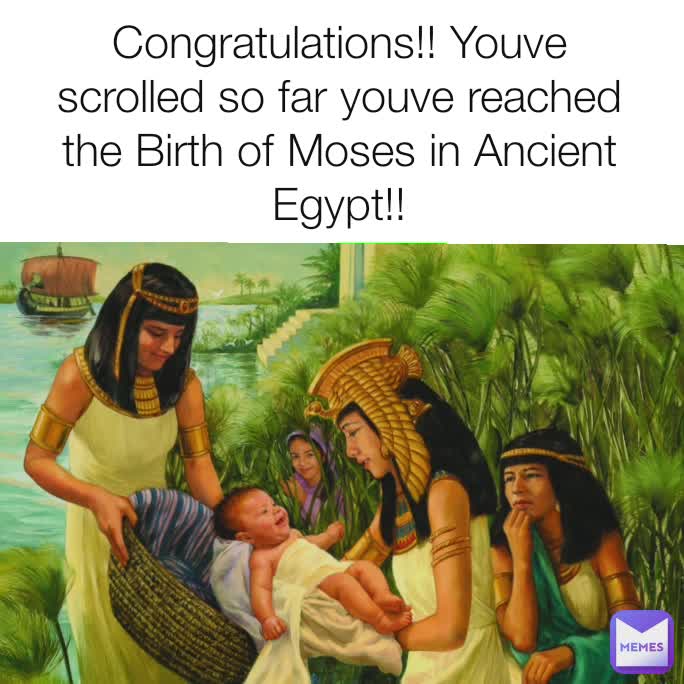 Congratulations!! Youve scrolled so far youve reached the Birth of Moses in Ancient Egypt!!