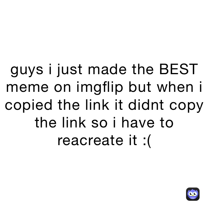 guys i just made the BEST meme on imgflip but when i copied the link it didnt copy the link so i have to reacreate it :(