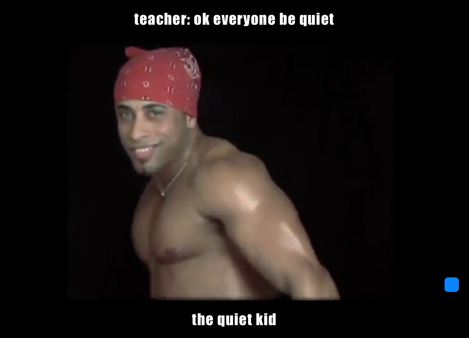 teacher: ok everyone be quiet  the quiet kid