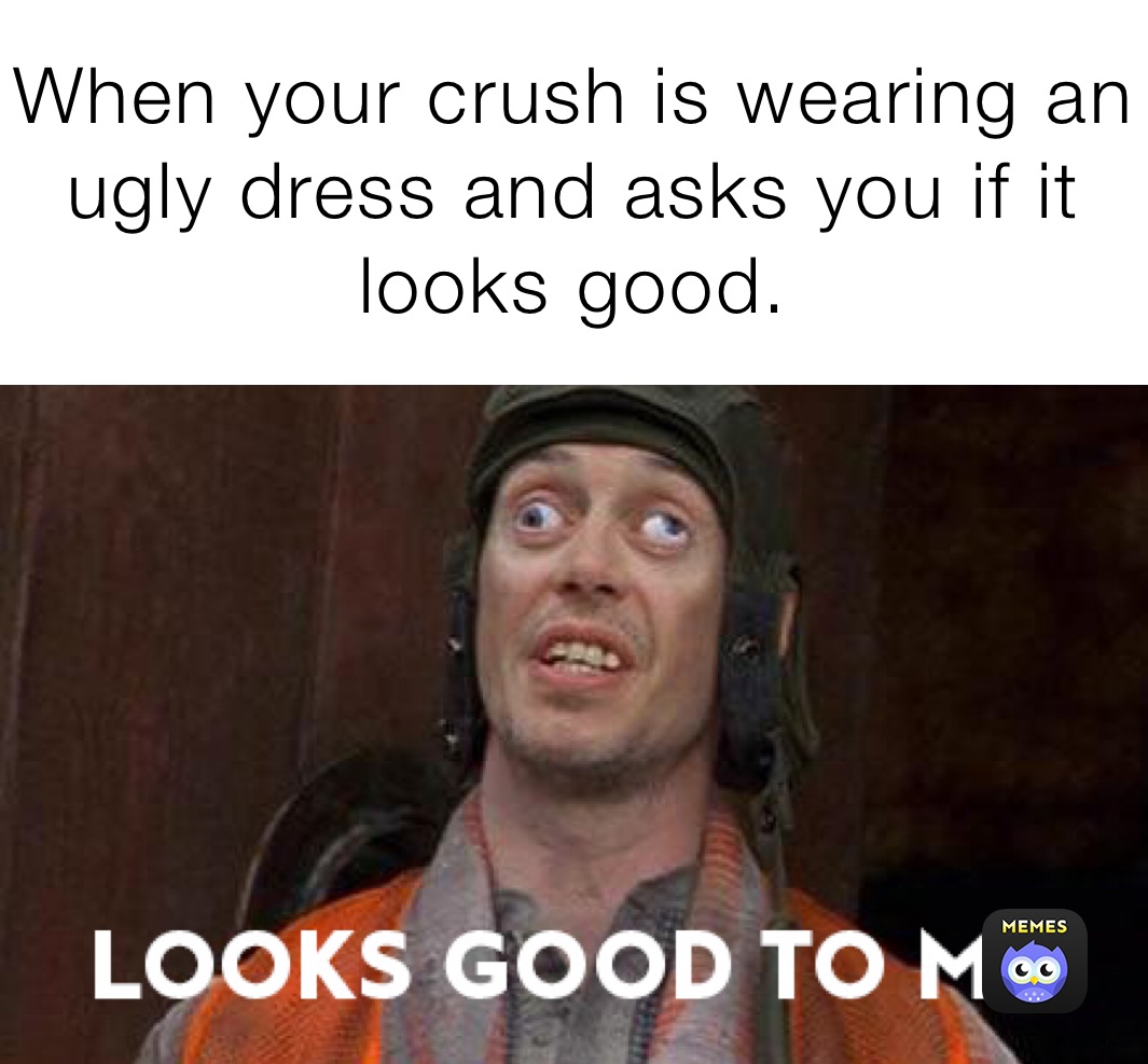 When your crush is wearing an ugly dress and asks you if it looks good.