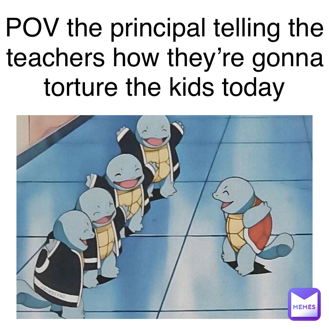 POV the principal telling the teachers how they’re gonna torture the kids today
