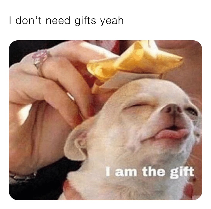 I don’t need gifts yeah