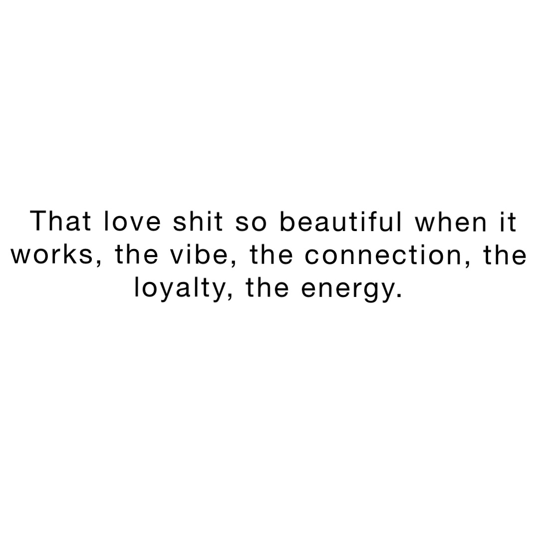 that love shit so beautiful when it 
works, the vibe, the connection, the
loyalty, the energy.