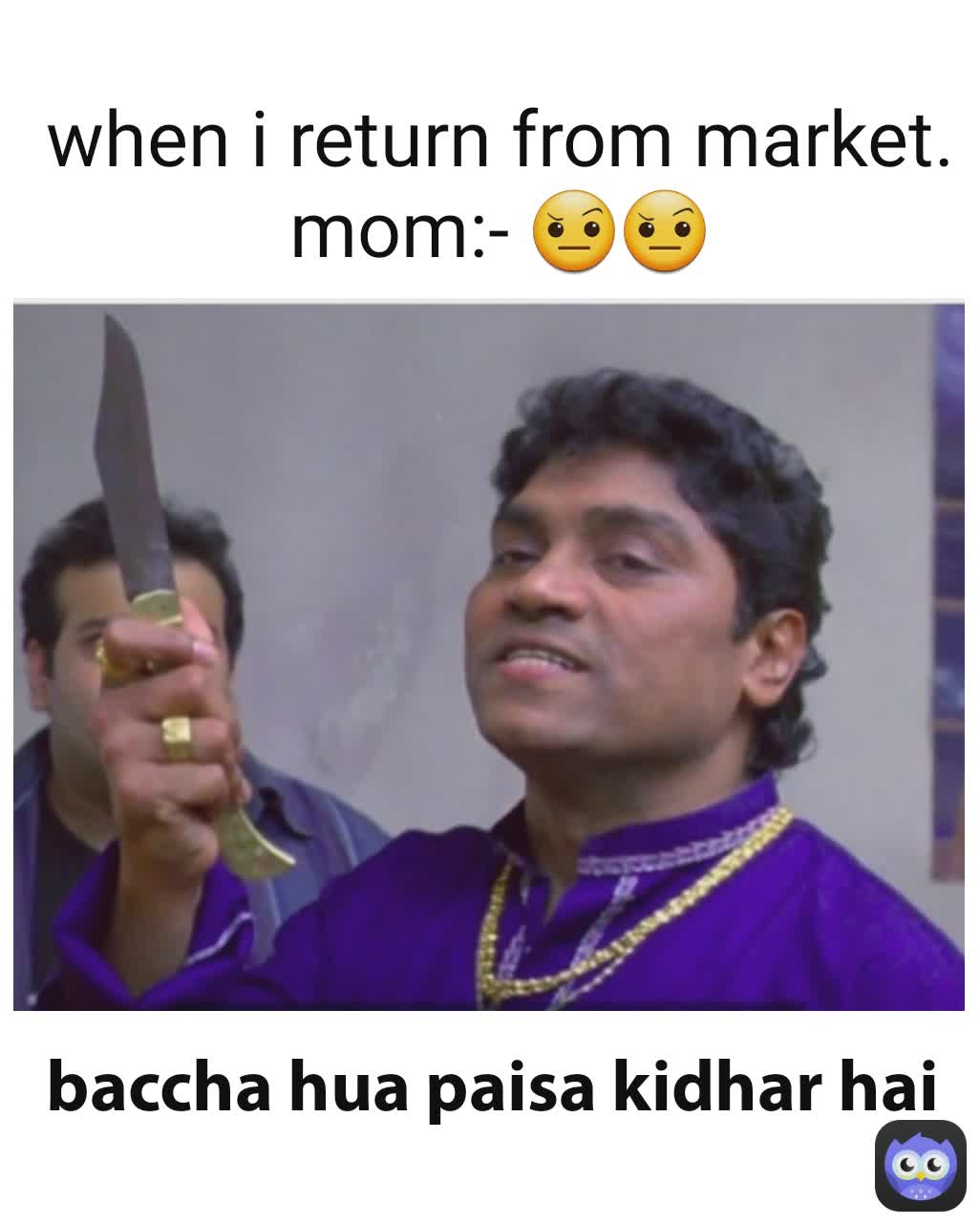 baccha hua paisa kidhar hai when i return from market.
mom:- 🤨🤨