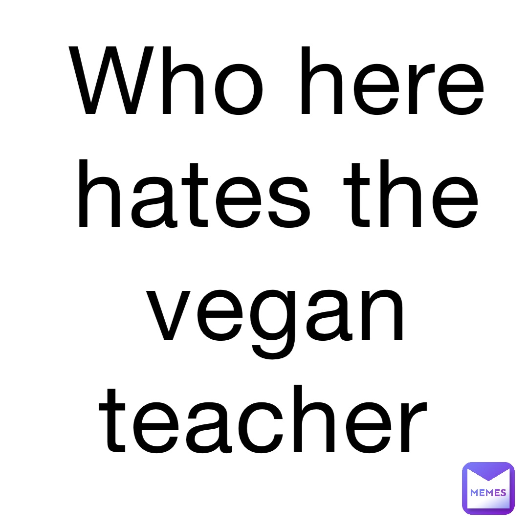 Who here hates the vegan teacher