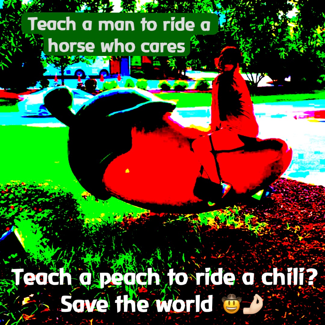 Teach a man to ride a horse who cares Teach a peach to ride a chili