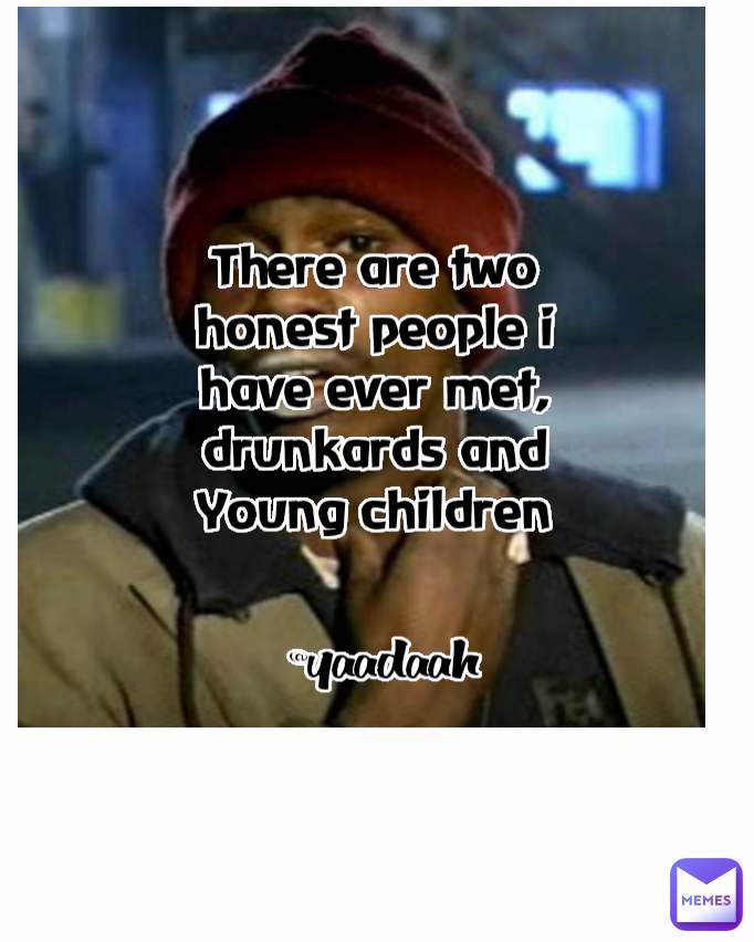 Type Text There are two honest people i have ever met,
drunkards and Young children @yaadaah