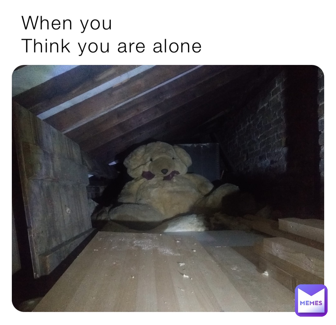 When you
Think you are alone