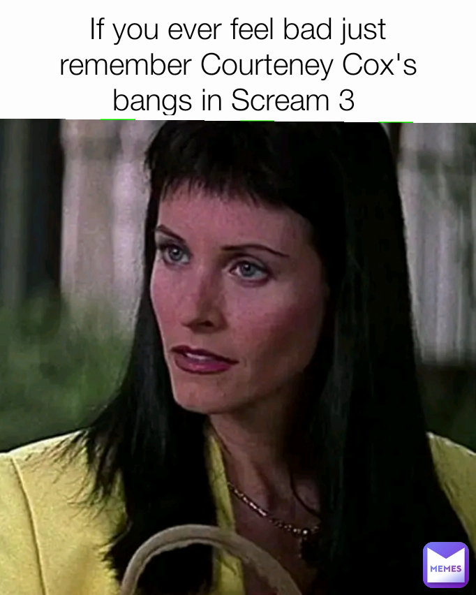 If you ever feel bad just remember Courteney Cox's bangs in Scream 3 