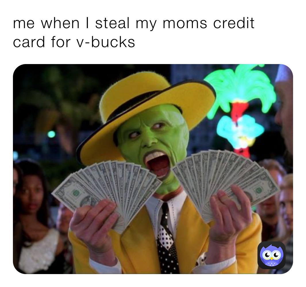me when I steal my moms credit card for v-bucks