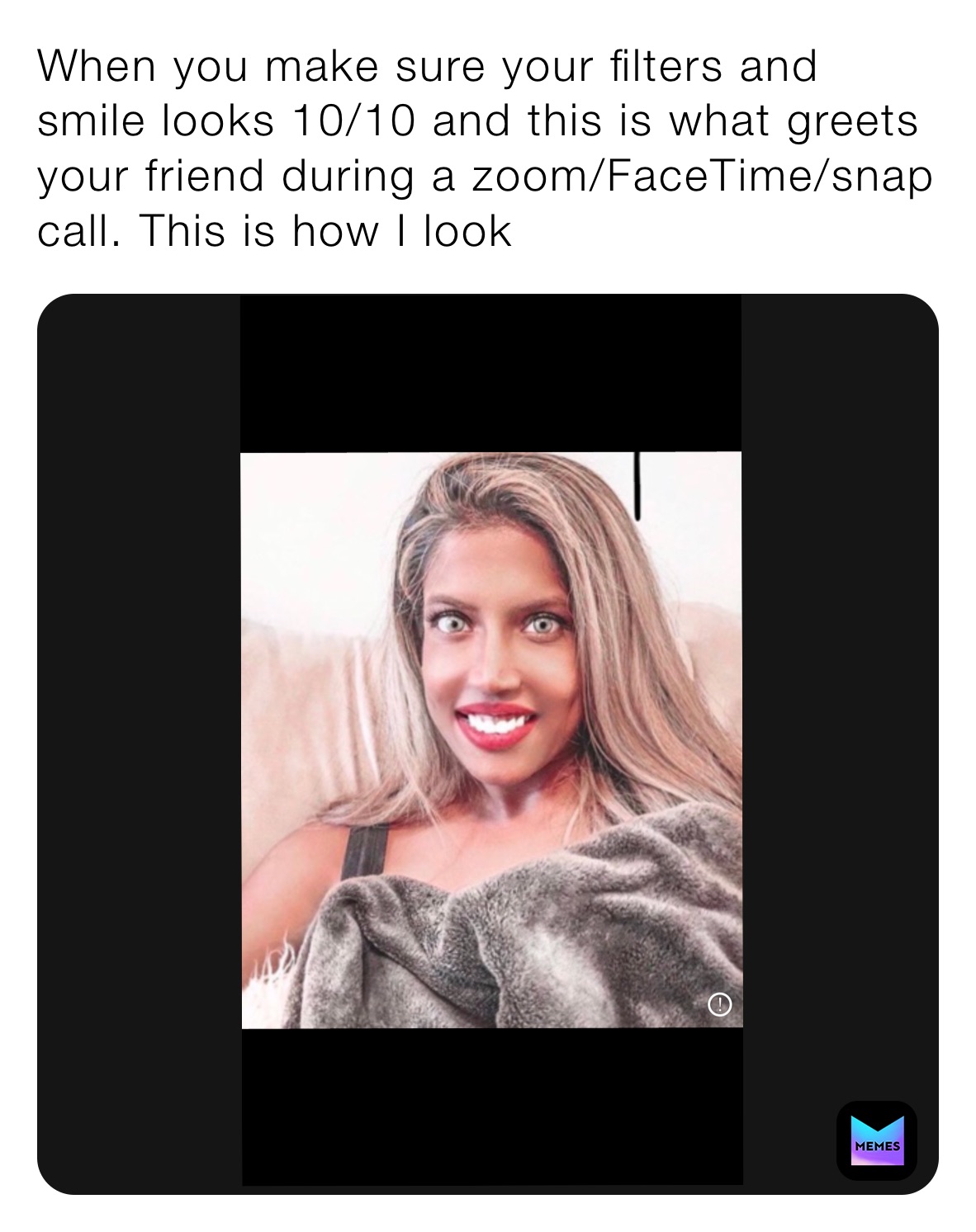 When you make sure your filters and smile looks 10/10 and this is what greets your friend during a zoom/FaceTime/snap call. This is how I look