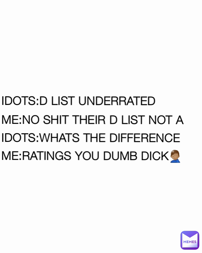 IDOTS:D LIST UNDERRATED
ME:NO SHIT THEIR D LIST NOT A
IDOTS:WHATS THE DIFFERENCE
ME:RATINGS YOU DUMB DICK🤦🏽‍♂️