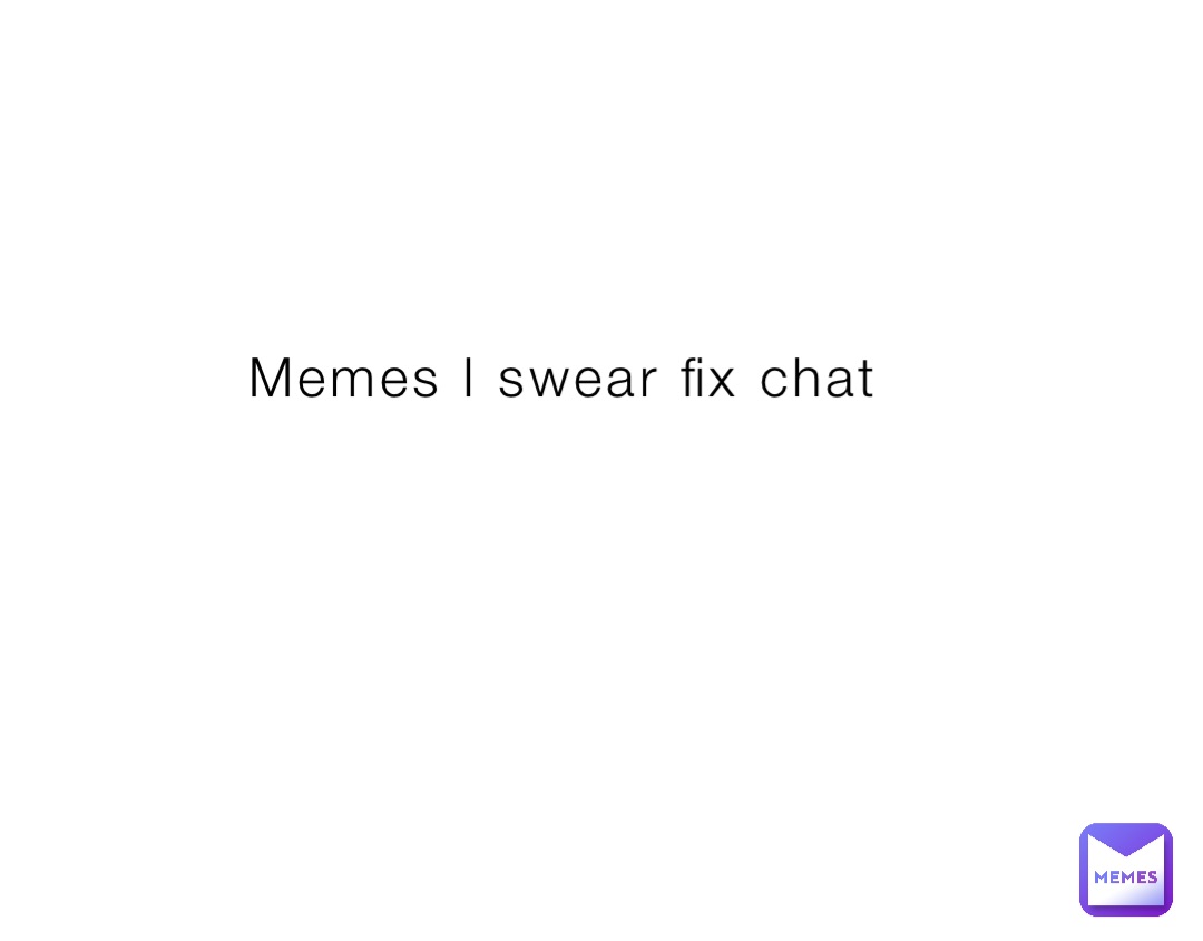 Memes I swear fix chat