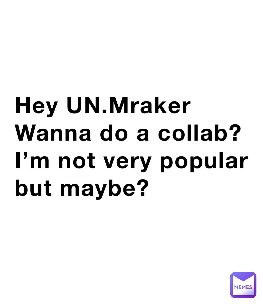 Hey UN.Mraker Wanna do a collab? I’m not very popular but maybe?