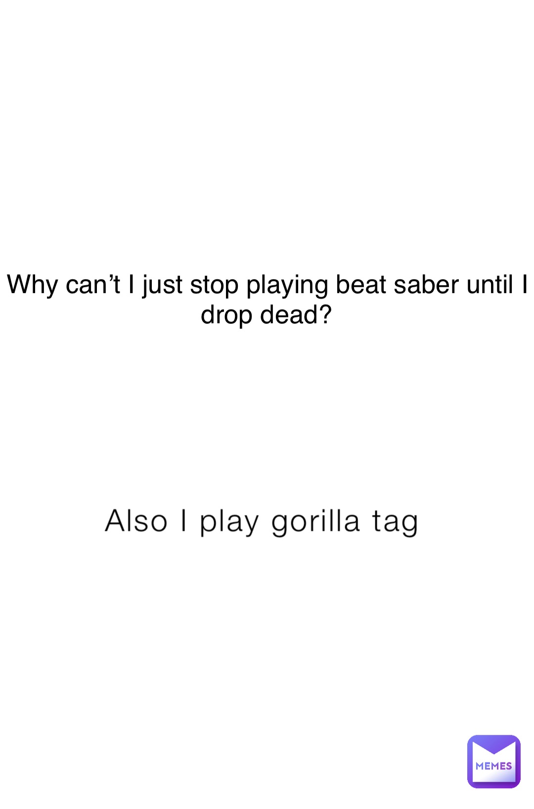 Also I play gorilla tag Why can’t I just stop playing beat saber until I drop dead?