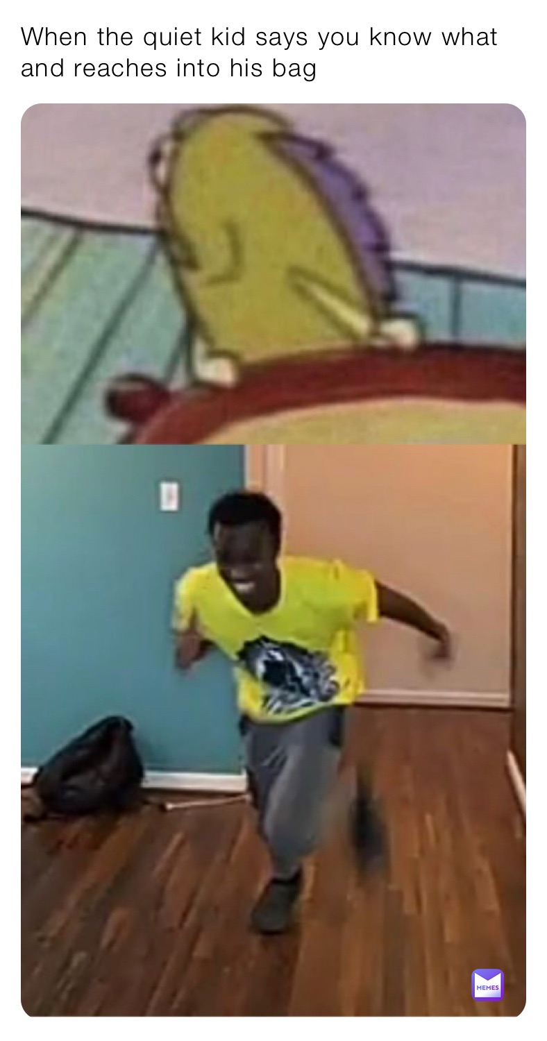 When the quiet kid says you know what and reaches into his bag