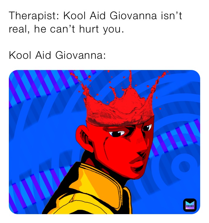 Therapist: Kool Aid Giovanna isn’t real, he can’t hurt you.

Kool Aid Giovanna: