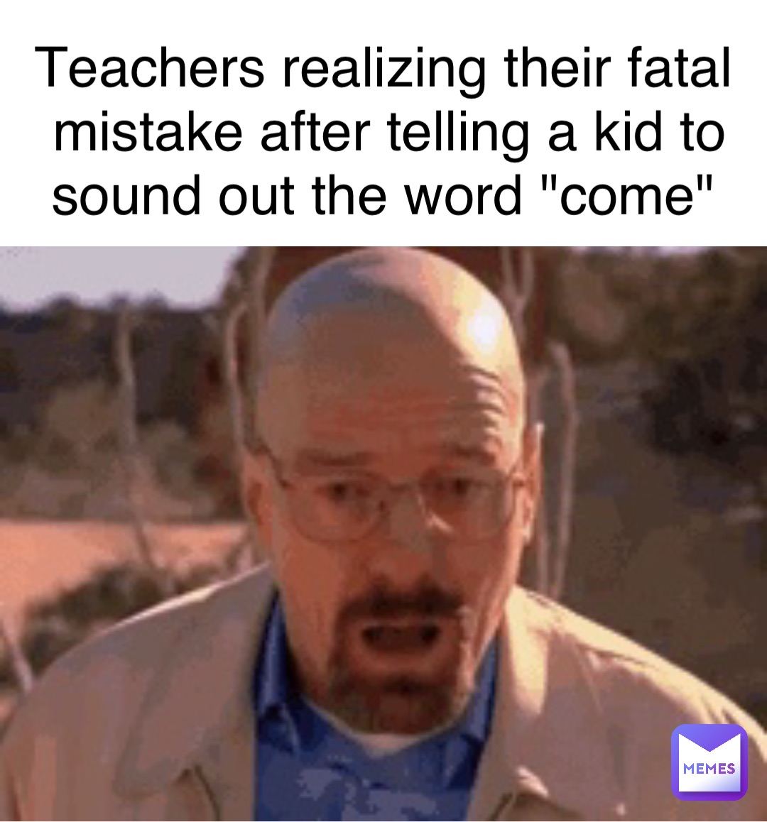 Teachers realizing their fatal mistake after telling a kid to sound out the word "come"
