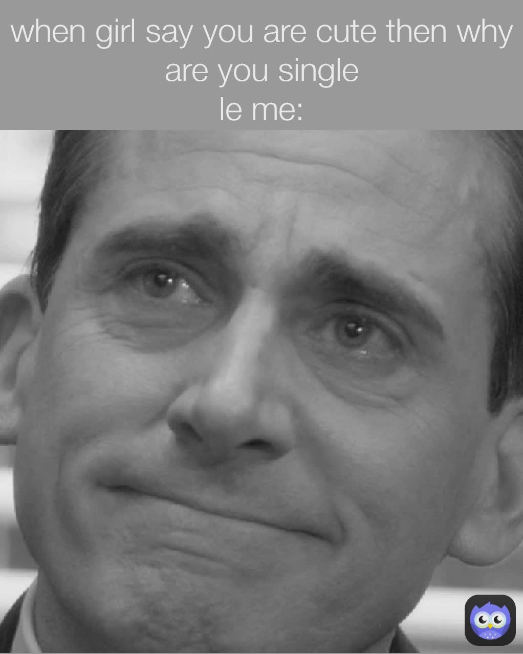 when girl say you are cute then why are you single
le me: