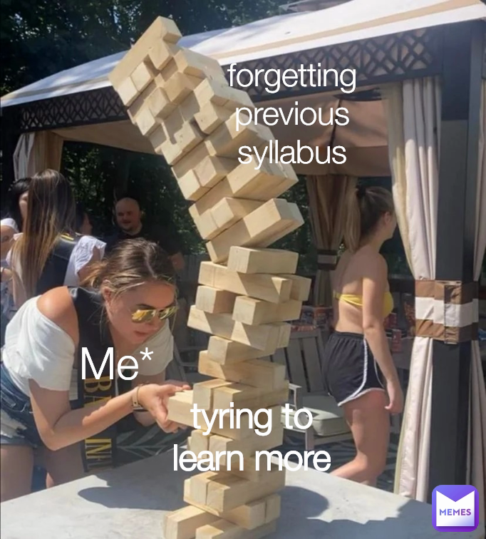 forgetting previous syllabus
 Me* tyring to learn more