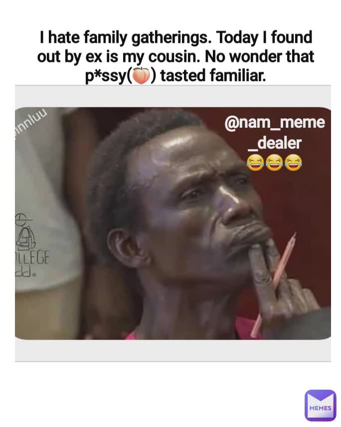 I hate family gatherings. Today I found out by ex is my cousin. No wonder that p*ssy(🍑) tasted familiar. @nam_meme_dealer
😂😂😂
