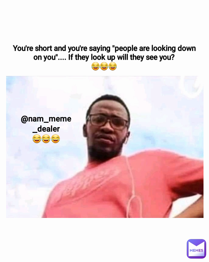 You're short and you're saying "people are looking down on you".... If they look up will they see you?
😂😂😂 @nam_meme_dealer
😂😂😂