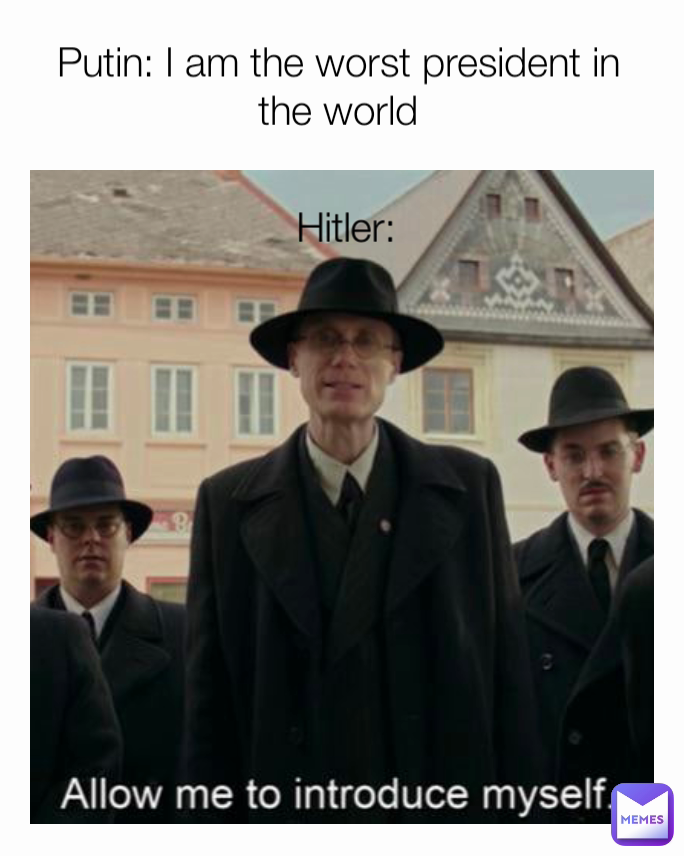 Hitler: Putin: I am the worst president in the world