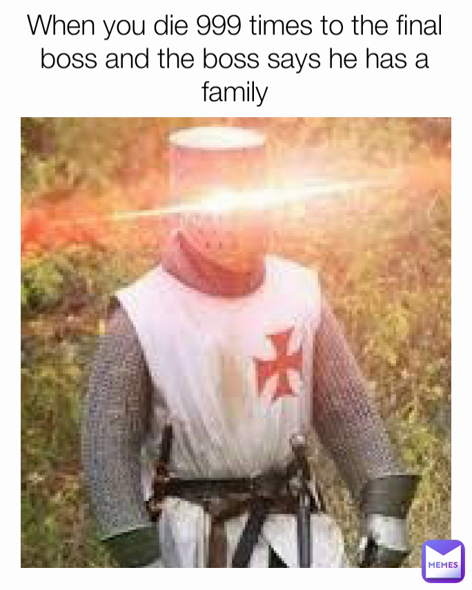 When you die 999 times to the final boss and the boss says he has a family
