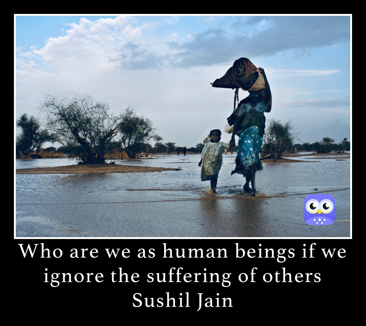 Who are we as human beings if we ignore the suffering of others
Sushil jain