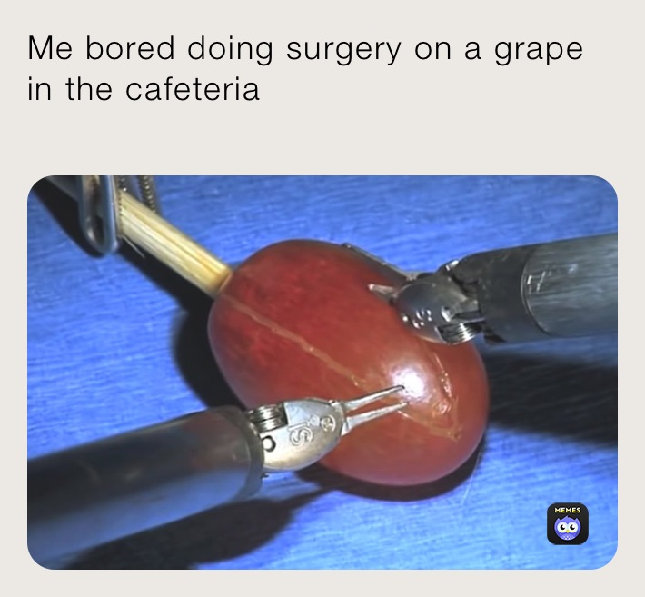 Me bored doing surgery on a grape in the cafeteria
