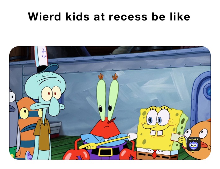      Wierd kids at recess be like
