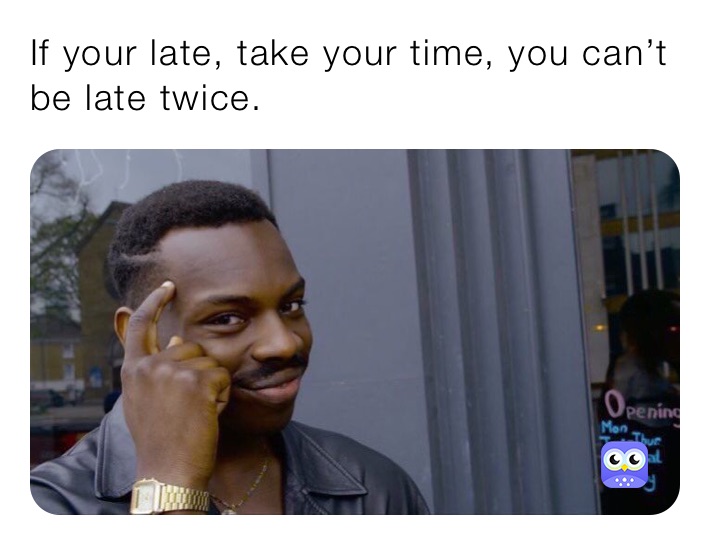 If your late, take your time, you can’t be late twice.