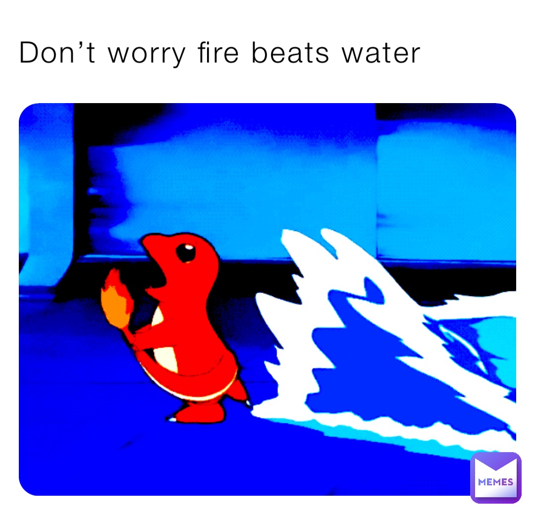 Don’t worry fire beats water