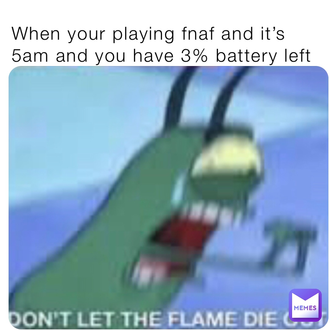When your playing fnaf and it’s 5am and you have 3% battery left
