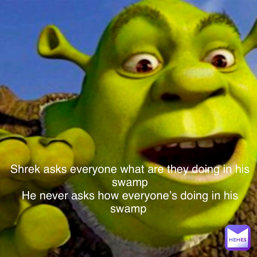 Shrek asks everyone what are they doing in his swamp 
He never asks how everyone’s doing in his swamp