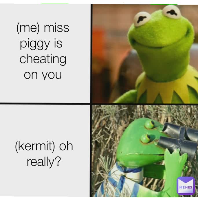 (me) miss piggy is 
cheating on you (kermit) oh really?