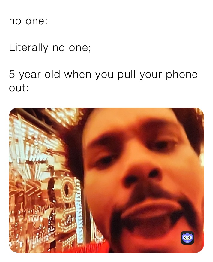 no one:

Literally no one;

5 year old when you pull your phone out: