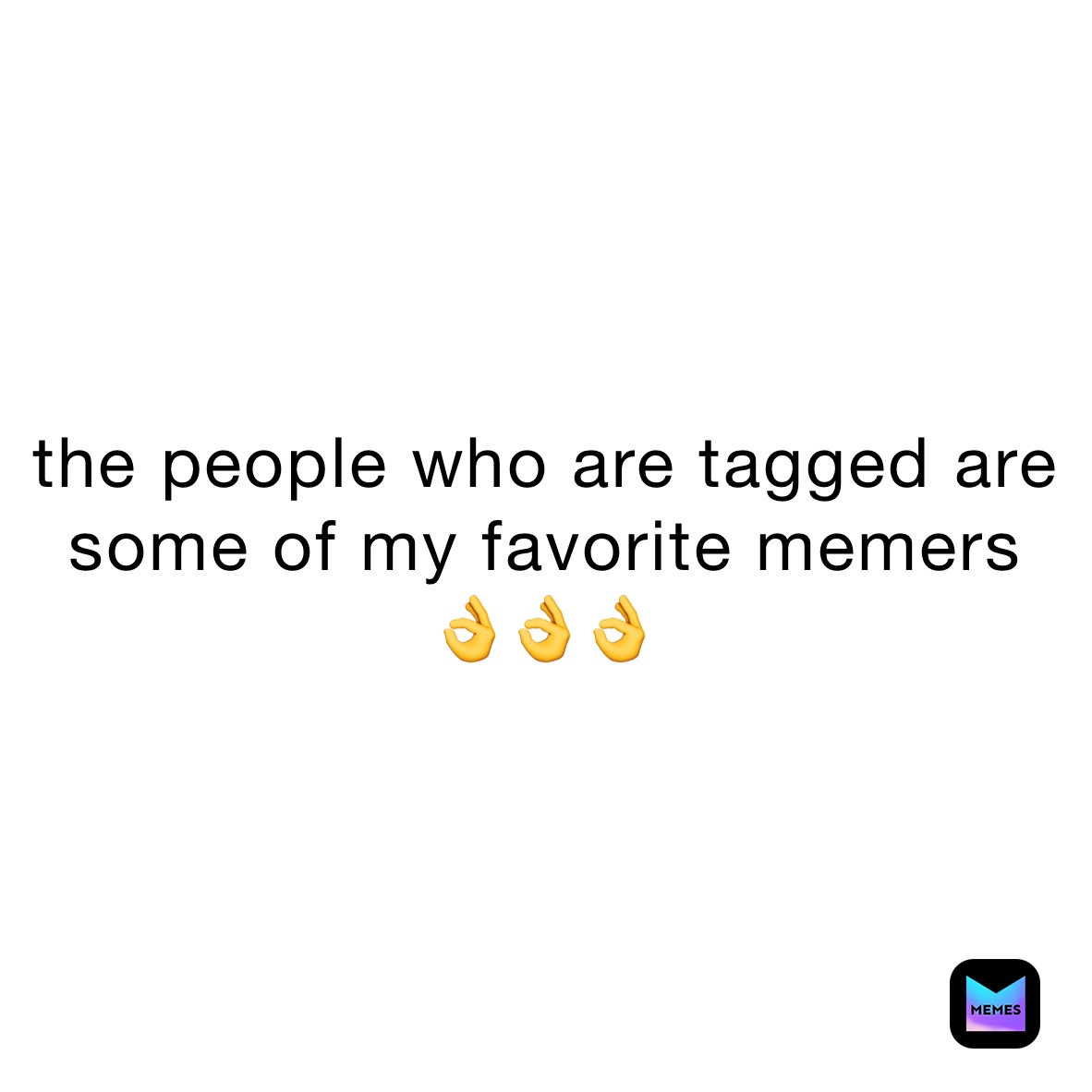 the people who are tagged are some of my favorite memers
👌👌👌