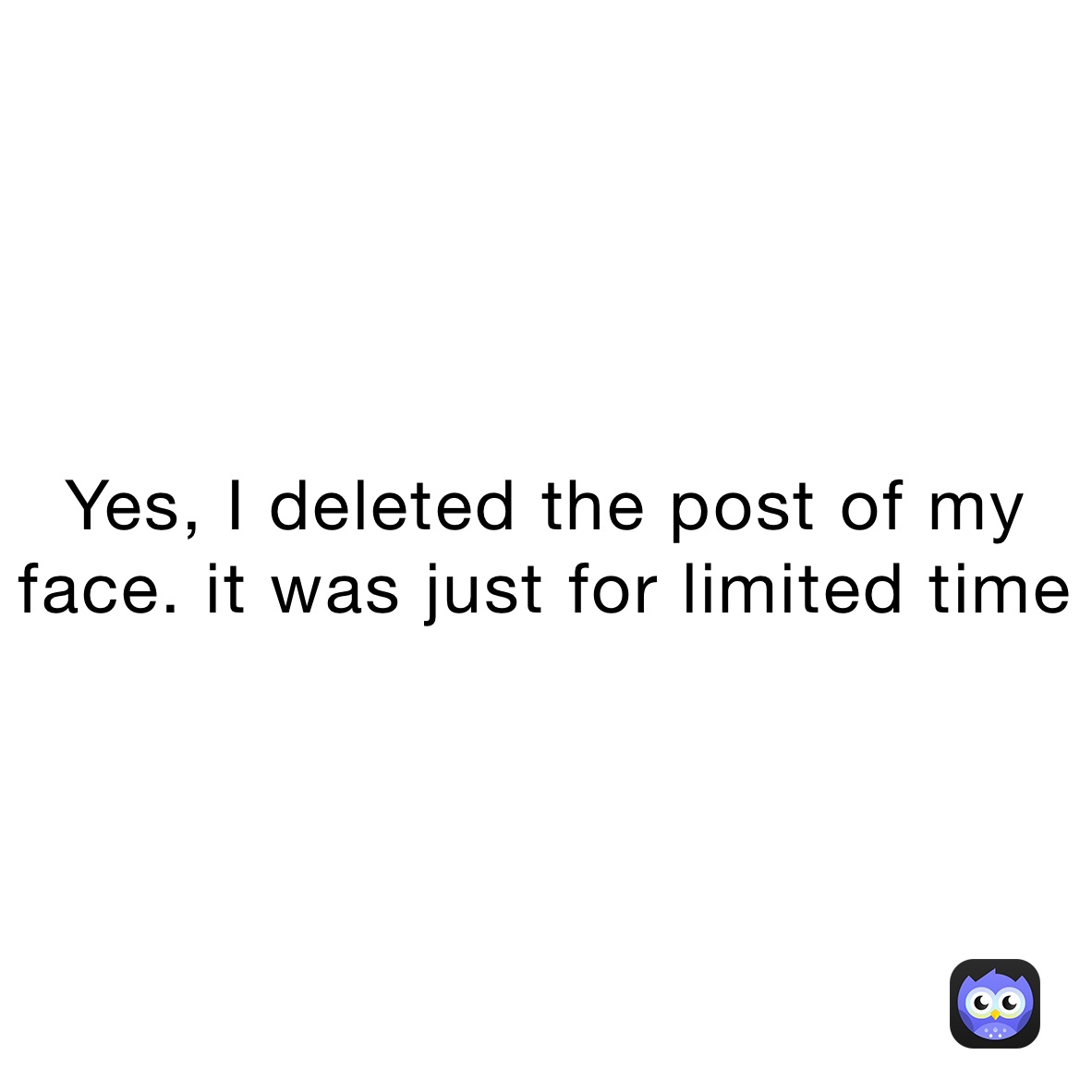 Yes, I deleted the post of my face. it was just for limited time