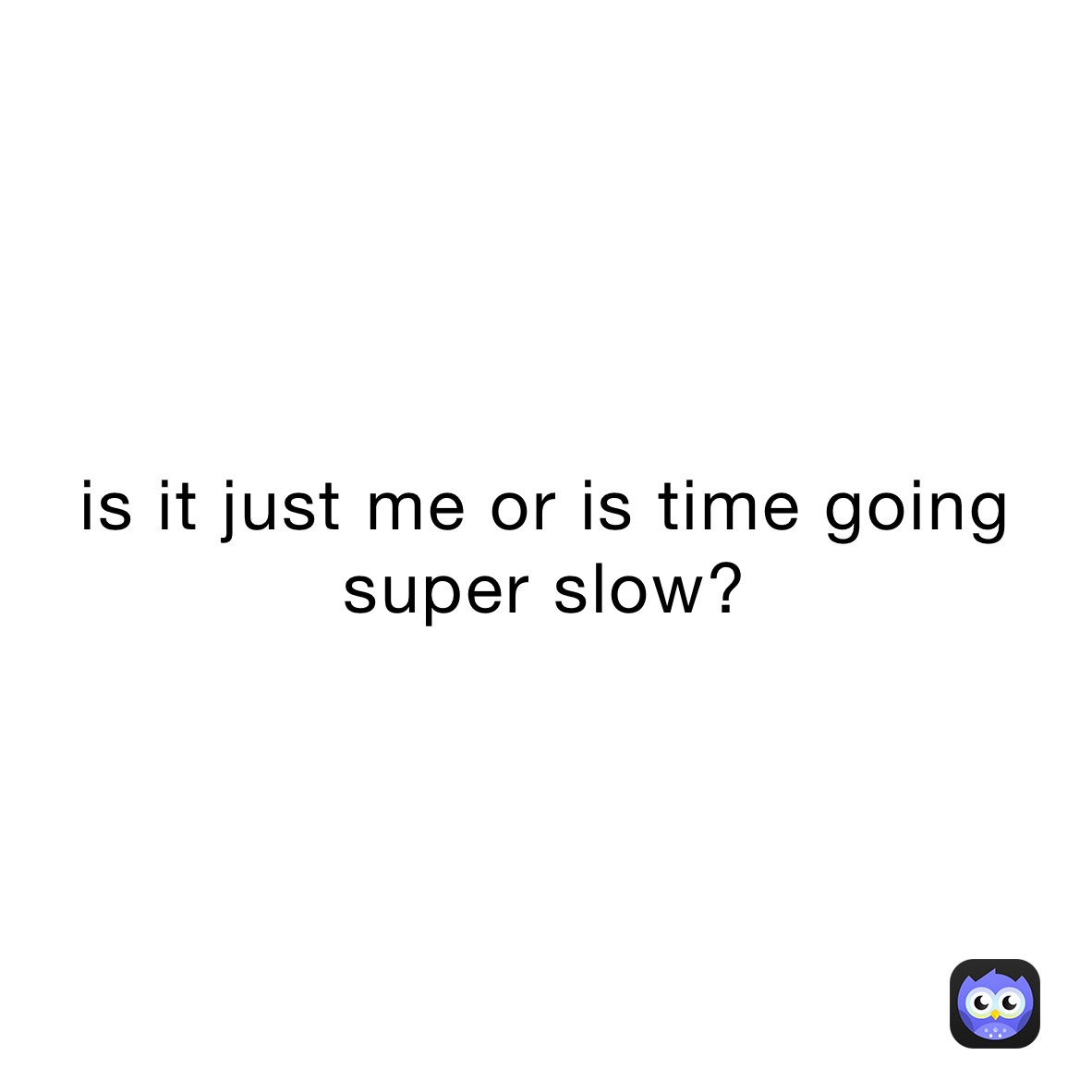 is it just me or is time going super slow?