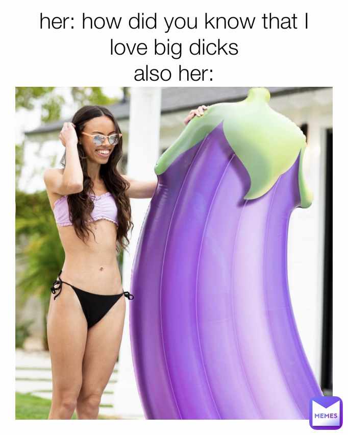 her: how did you know that I love big dicks
also her:
