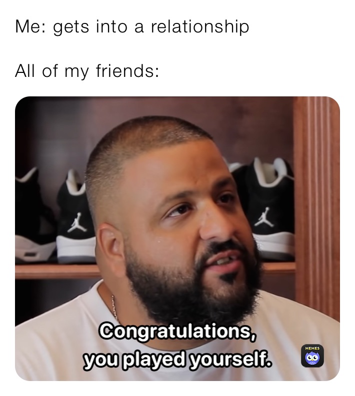 Me: gets into a relationship 

All of my friends: