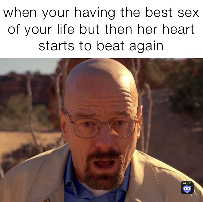 when your having the best sex of your life but then her heart starts to beat again
