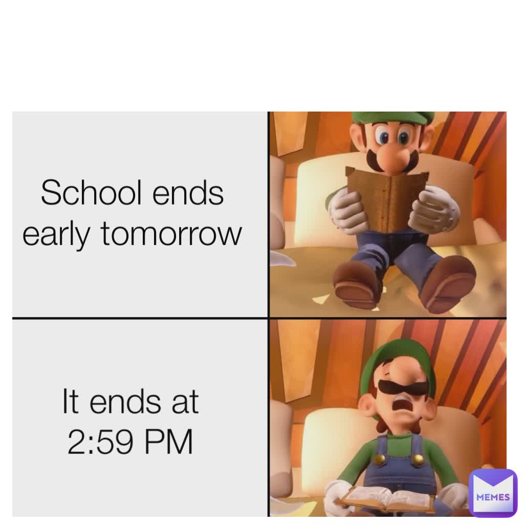 School ends early tomorrow It ends at 2:59 PM