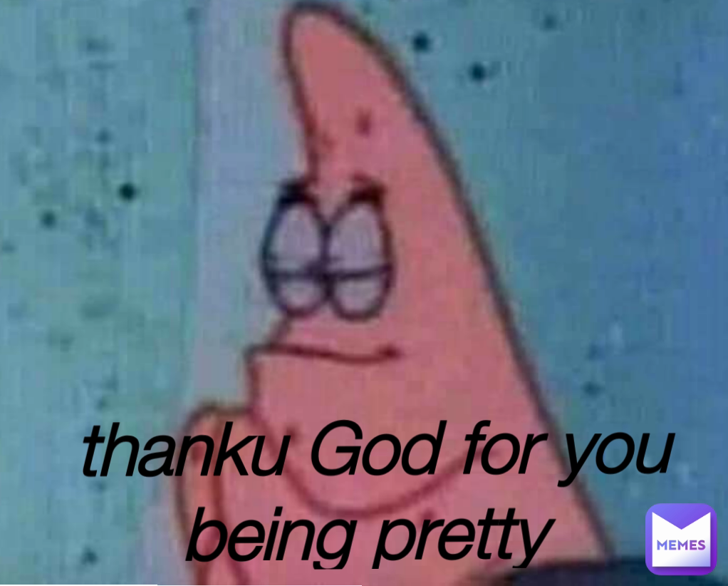 thanku God for you being pretty 