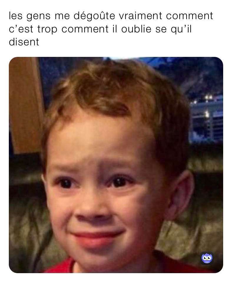 les gens me dégoûte vraiment comment c’est trop comment il oublie se qu’il disent 