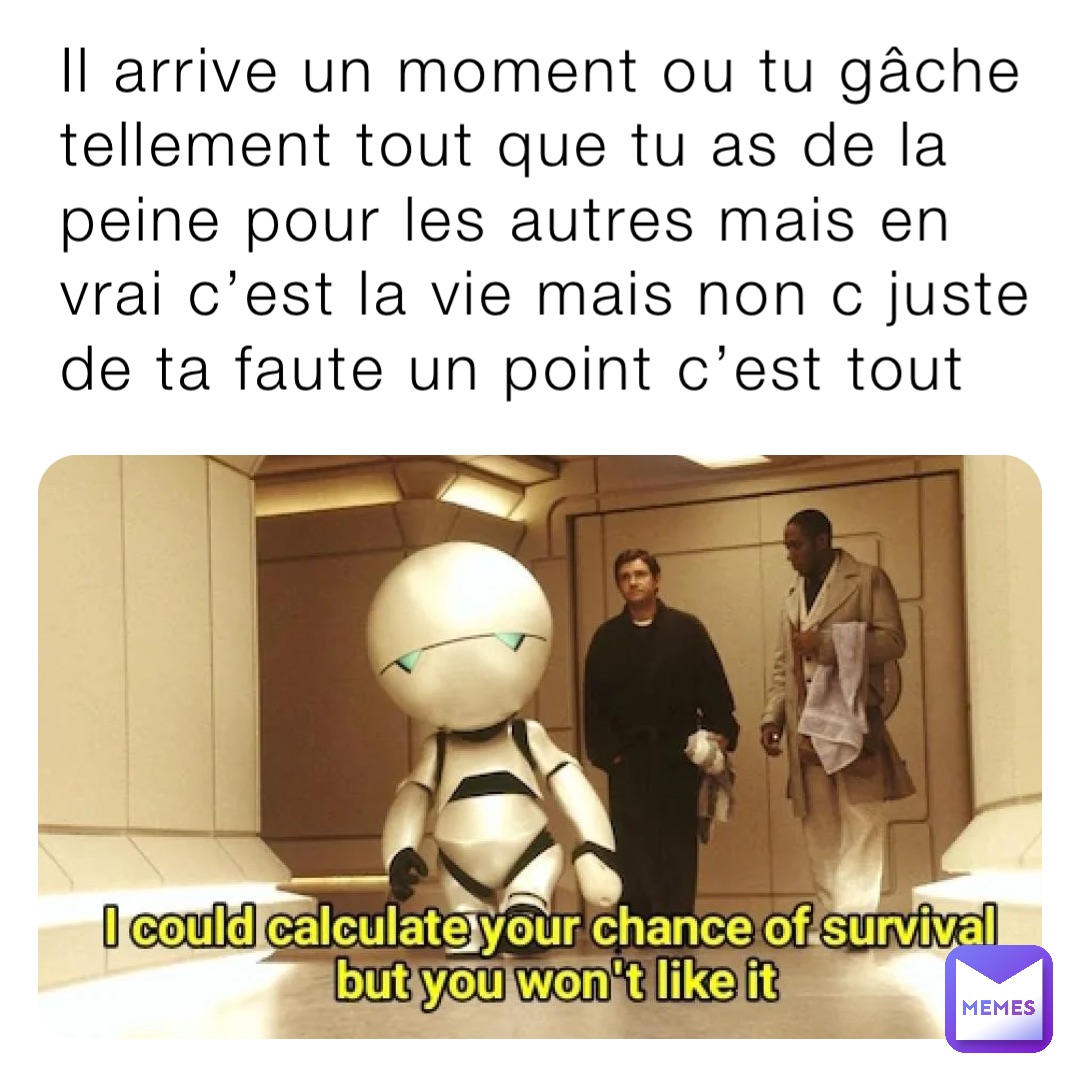 Il arrive un moment ou tu gâche tellement tout que tu as de la peine pour les autres mais en vrai c’est la vie mais non c juste de ta faute un point c’est tout