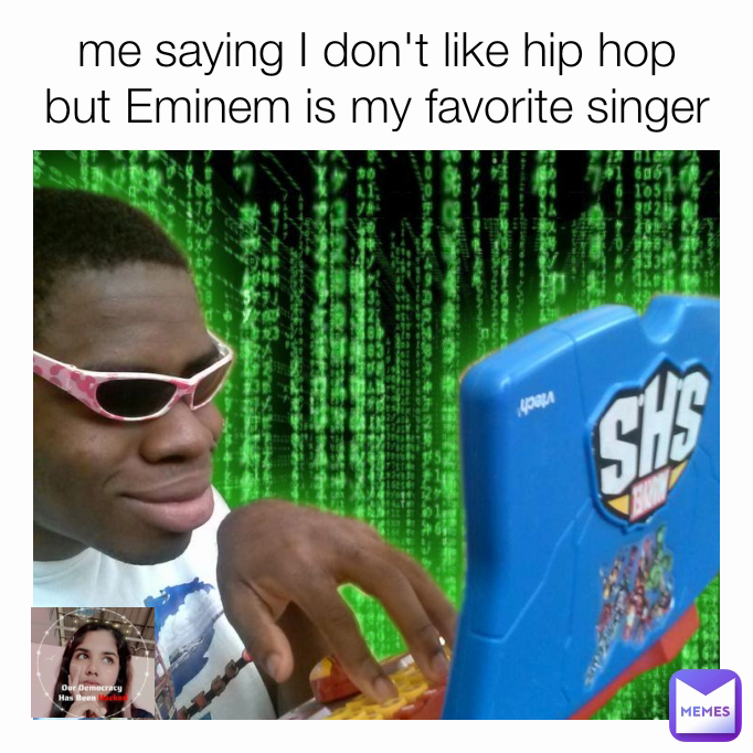 me saying I don't like hip hop but Eminem is my favorite singer