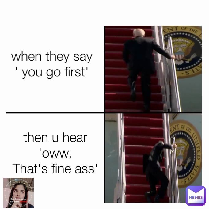 then u hear 'oww,
That's fine ass' when they say
' you go first'