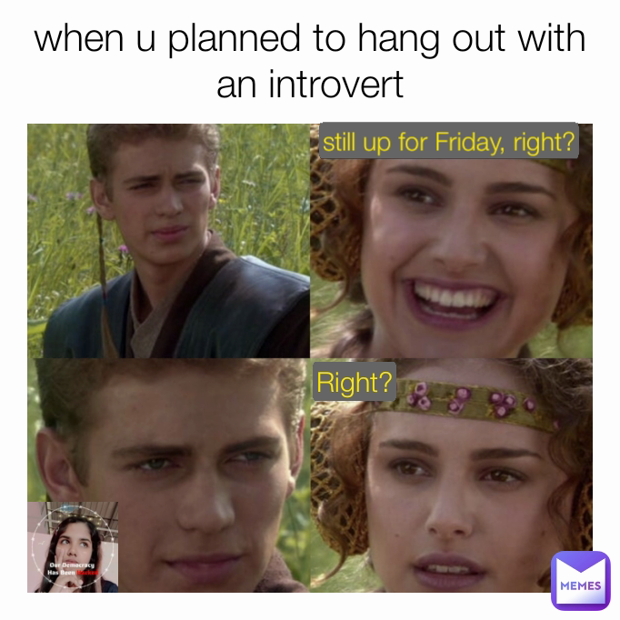 when u planned to hang out with an introvert
 Right? still up for Friday, right?